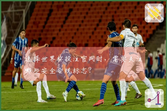 选择世界杯投注官网时，需要关注哪些安全合规标志？