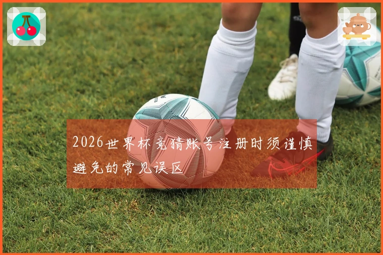 2026世界杯竞猜账号注册时须谨慎避免的常见误区
