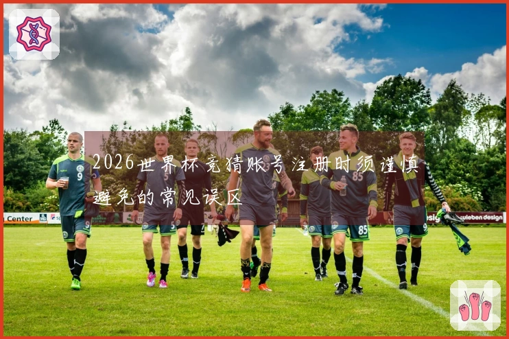 2026世界杯竞猜账号注册时须谨慎避免的常见误区
