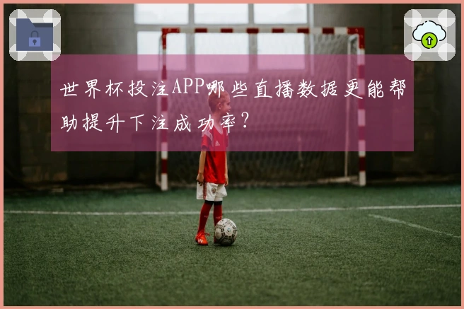 世界杯投注APP哪些直播数据更能帮助提升下注成功率？