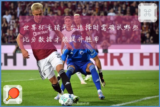 世界杯竞猜平台选择时需确认哪些比分数据才能提升胜率