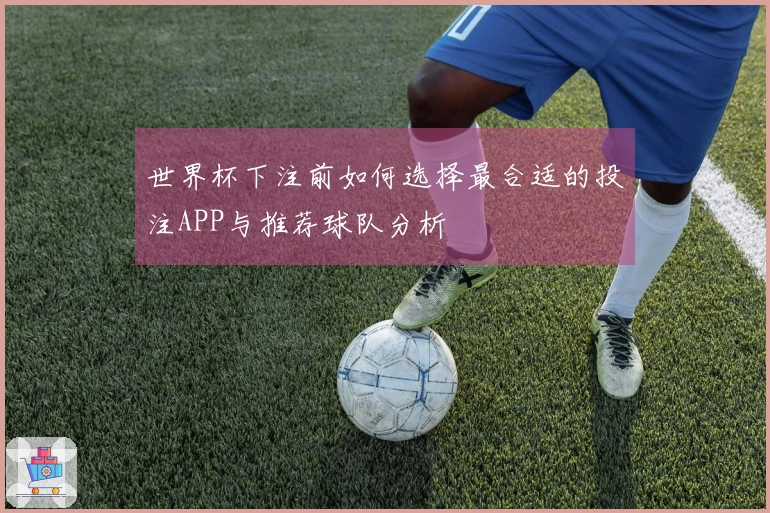 世界杯下注前如何选择最合适的投注APP与推荐球队分析